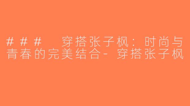 ### 穿搭张子枫：时尚与青春的完美结合-穿搭张子枫