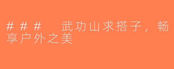 ### 武功山求搭子，畅享户外之美