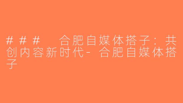 ### 合肥自媒体搭子：共创内容新时代-合肥自媒体搭子