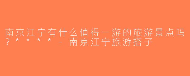 南京江宁有什么值得一游的旅游景点吗？****-南京江宁旅游搭子