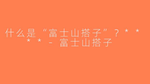 什么是“富士山搭子”？**  **-富士山搭子