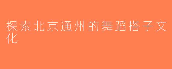 探索北京通州的舞蹈搭子文化