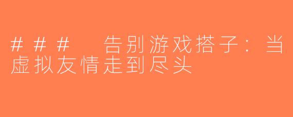 ### 告别游戏搭子：当虚拟友情走到尽头