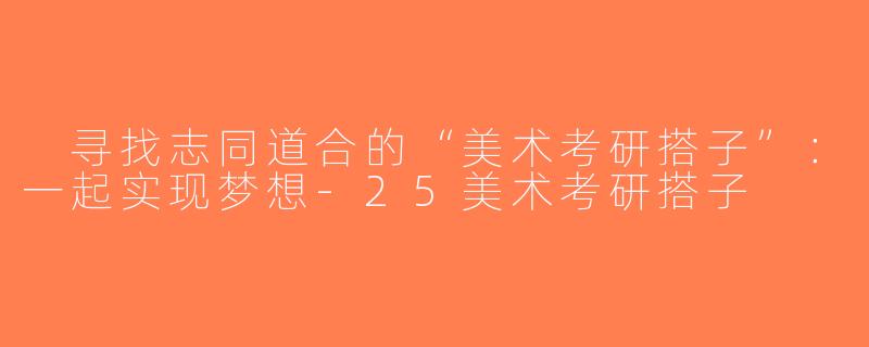  寻找志同道合的“美术考研搭子”：一起实现梦想-25美术考研搭子