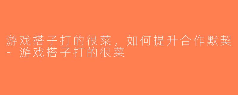 游戏搭子打的很菜，如何提升合作默契-游戏搭子打的很菜