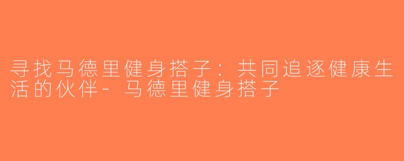 寻找马德里健身搭子：共同追逐健康生活的伙伴-马德里健身搭子