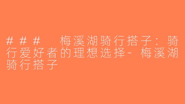 ### 梅溪湖骑行搭子：骑行爱好者的理想选择-梅溪湖骑行搭子