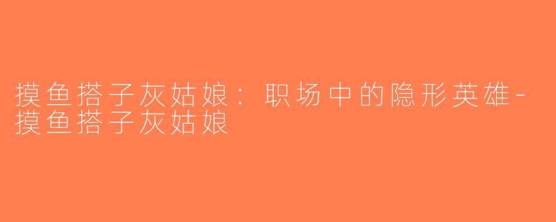 摸鱼搭子灰姑娘：职场中的隐形英雄-摸鱼搭子灰姑娘