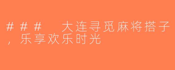 ### 大连寻觅麻将搭子，乐享欢乐时光