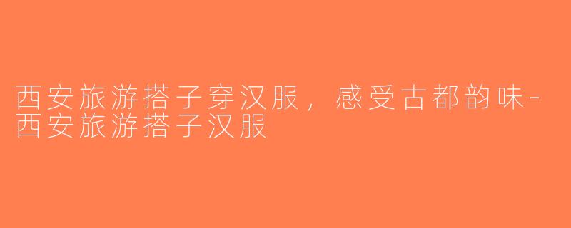西安旅游搭子穿汉服，感受古都韵味-西安旅游搭子汉服