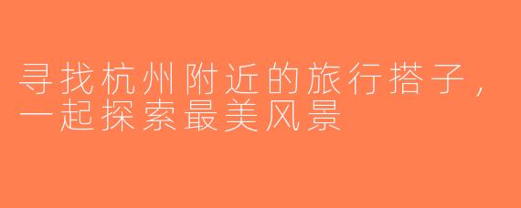 寻找杭州附近的旅行搭子，一起探索最美风景