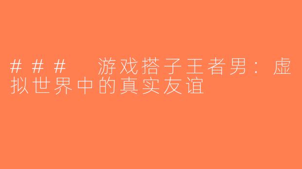### 游戏搭子王者男：虚拟世界中的真实友谊