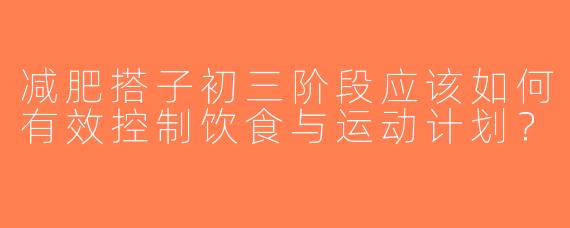 减肥搭子初三阶段应该如何有效控制饮食与运动计划？