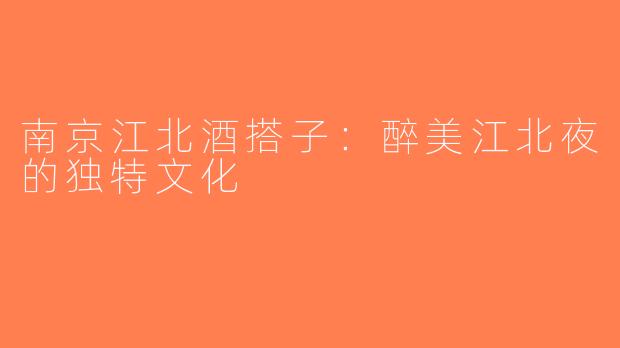 南京江北酒搭子：醉美江北夜的独特文化