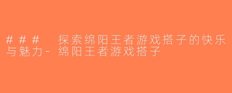 ### 探索绵阳王者游戏搭子的快乐与魅力-绵阳王者游戏搭子