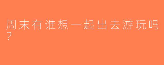 周末有谁想一起出去游玩吗？  