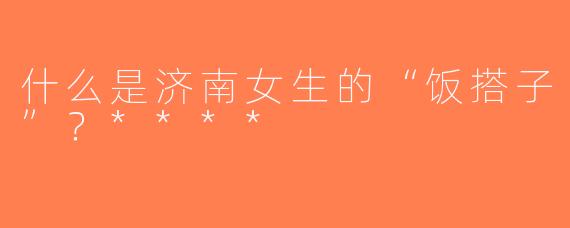 什么是济南女生的“饭搭子”？****