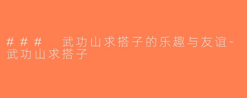 ### 武功山求搭子的乐趣与友谊-武功山求搭子