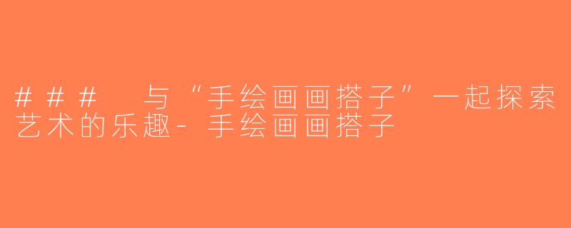 ### 与“手绘画画搭子”一起探索艺术的乐趣-手绘画画搭子