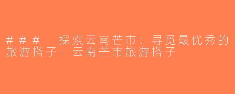 ### 探索云南芒市：寻觅最优秀的旅游搭子-云南芒市旅游搭子