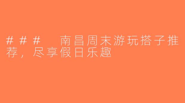 ### 南昌周末游玩搭子推荐，尽享假日乐趣