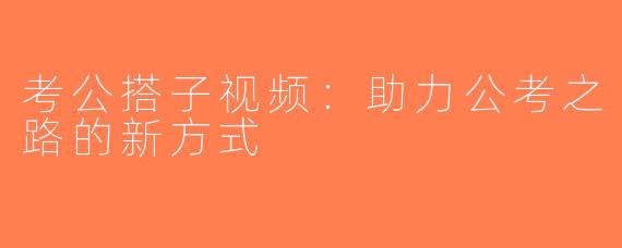 考公搭子视频：助力公考之路的新方式