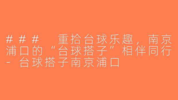 ### 重拾台球乐趣，南京浦口的“台球搭子”相伴同行-台球搭子南京浦口