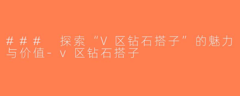 ### 探索“V区钻石搭子”的魅力与价值-v区钻石搭子