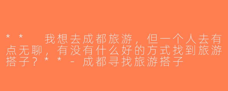** 我想去成都旅游，但一个人去有点无聊，有没有什么好的方式找到旅游搭子？**-成都寻找旅游搭子