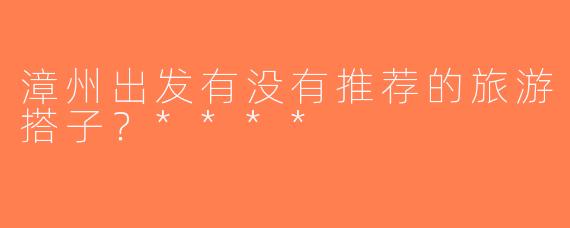 漳州出发有没有推荐的旅游搭子？****