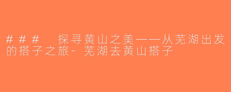 ### 探寻黄山之美——从芜湖出发的搭子之旅-芜湖去黄山搭子