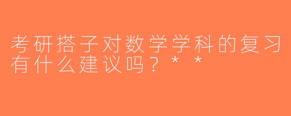 考研搭子对数学学科的复习有什么建议吗？**
