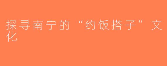 探寻南宁的“约饭搭子”文化