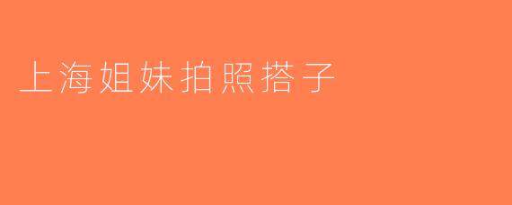 上海姐妹拍照搭子