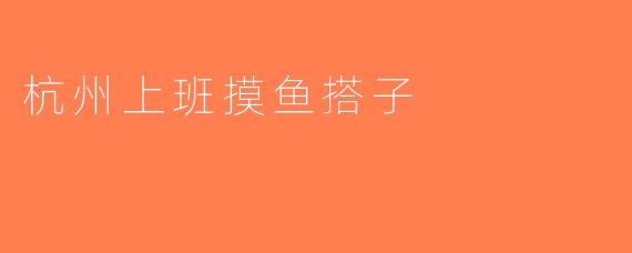 杭州上班摸鱼搭子
