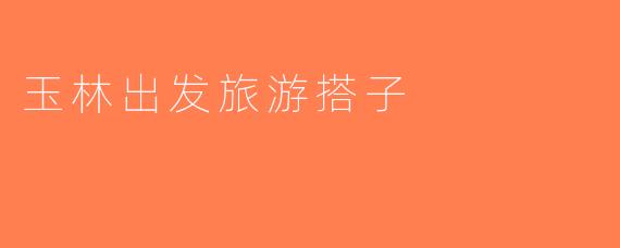 玉林出发旅游搭子