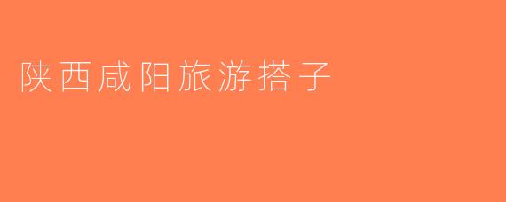 陕西咸阳旅游搭子