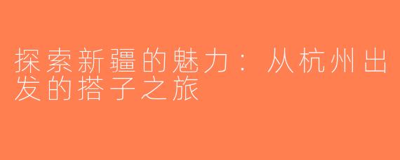 探索新疆的魅力：从杭州出发的搭子之旅