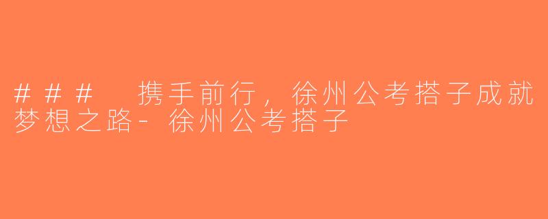 ### 携手前行，徐州公考搭子成就梦想之路-徐州公考搭子