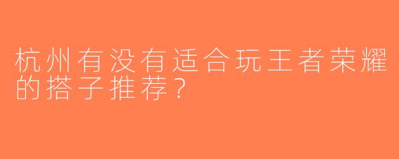 杭州有没有适合玩王者荣耀的搭子推荐？