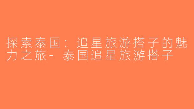 探索泰国：追星旅游搭子的魅力之旅-泰国追星旅游搭子