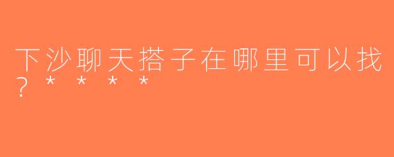 下沙聊天搭子在哪里可以找？****