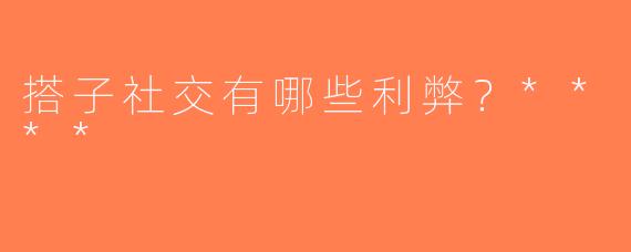 搭子社交有哪些利弊？****