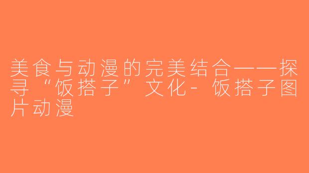 美食与动漫的完美结合——探寻“饭搭子”文化-饭搭子图片动漫