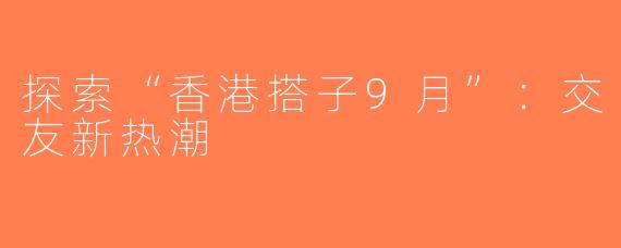 探索“香港搭子9月”：交友新热潮