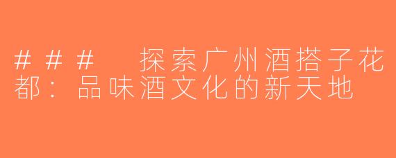 ### 探索广州酒搭子花都：品味酒文化的新天地