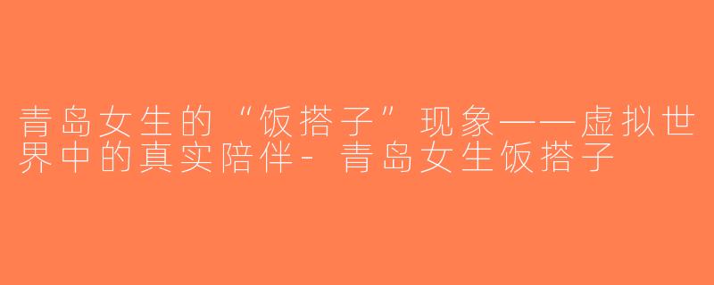 青岛女生的“饭搭子”现象——虚拟世界中的真实陪伴-青岛女生饭搭子