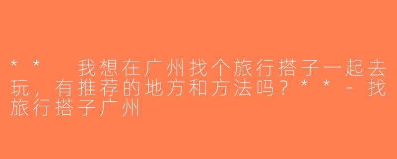 ** 我想在广州找个旅行搭子一起去玩，有推荐的地方和方法吗？**-找旅行搭子广州
