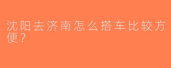 沈阳去济南怎么搭车比较方便？