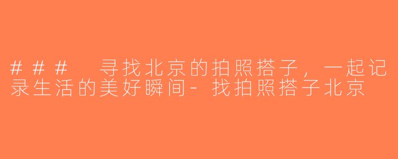 ### 寻找北京的拍照搭子，一起记录生活的美好瞬间-找拍照搭子北京